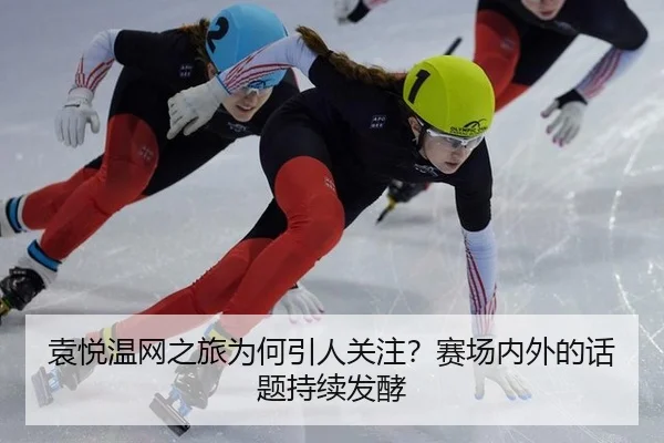 袁悦温网之旅为何引人关注？赛场内外的话题持续发酵 - leyu